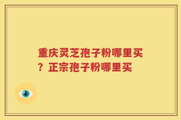 重庆灵芝孢子粉哪里买？正宗孢子粉哪里买