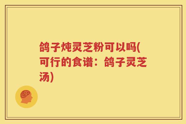 鸽子炖灵芝粉可以吗(可行的食谱：鸽子灵芝汤)