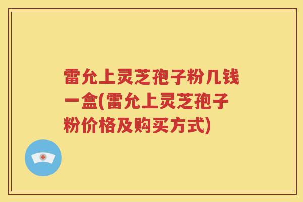 雷允上灵芝孢子粉几钱一盒(雷允上灵芝孢子粉价格及购买方式)