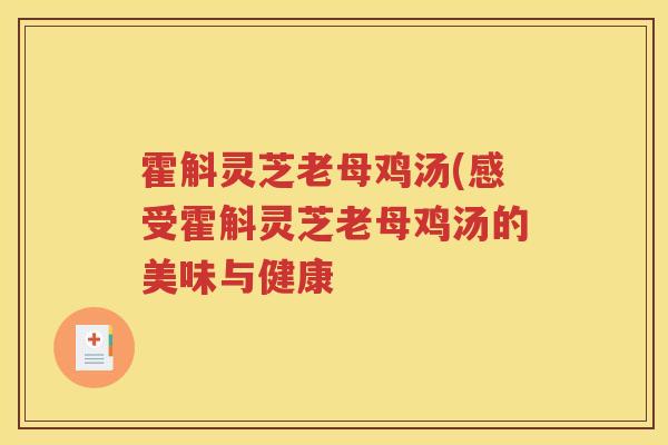 霍斛灵芝老母鸡汤(感受霍斛灵芝老母鸡汤的美味与健康