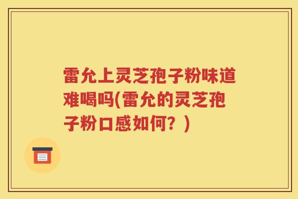 雷允上灵芝孢子粉味道难喝吗(雷允的灵芝孢子粉口感如何？)