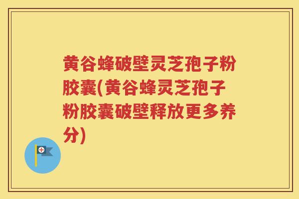 黄谷蜂破壁灵芝孢子粉胶囊(黄谷蜂灵芝孢子粉胶囊破壁释放更多养分)