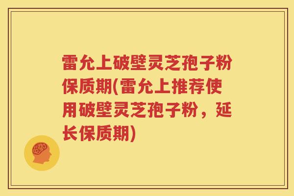 雷允上破壁灵芝孢子粉保质期(雷允上推荐使用破壁灵芝孢子粉，延长保质期)
