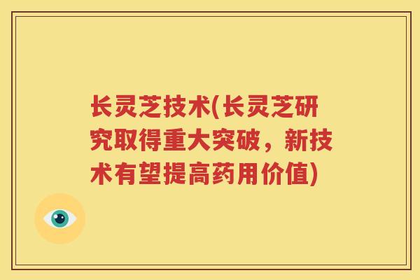 长灵芝技术(长灵芝研究取得重大突破，新技术有望提高药用价值)