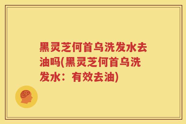黑灵芝何首乌洗发水去油吗(黑灵芝何首乌洗发水：有效去油)