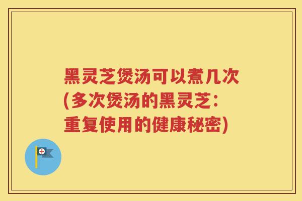 黑灵芝煲汤可以煮几次(多次煲汤的黑灵芝：重复使用的健康秘密)