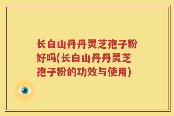 长白山丹丹灵芝孢子粉好吗(长白山丹丹灵芝孢子粉的功效与使用)
