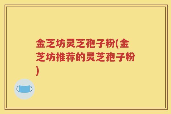 金芝坊灵芝孢子粉(金芝坊推荐的灵芝孢子粉)