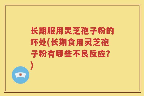 长期服用灵芝孢子粉的坏处(长期食用灵芝孢子粉有哪些不良反应？)