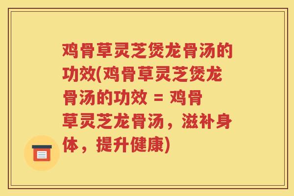 鸡骨草灵芝煲龙骨汤的功效(鸡骨草灵芝煲龙骨汤的功效 = 鸡骨草灵芝龙骨汤，滋补身体，提升健康)