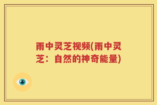 雨中灵芝视频(雨中灵芝：自然的神奇能量)