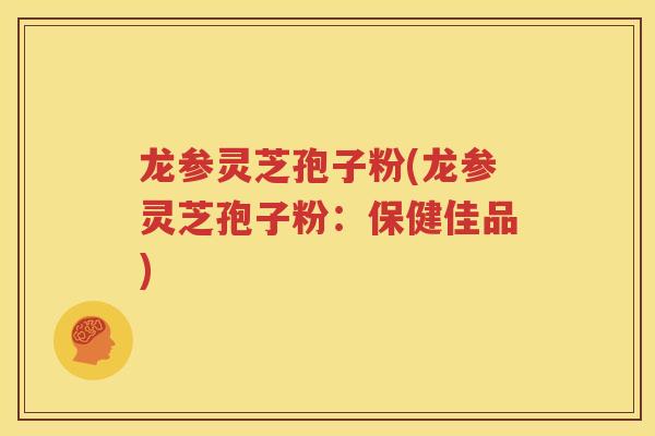 龙参灵芝孢子粉(龙参灵芝孢子粉：保健佳品)