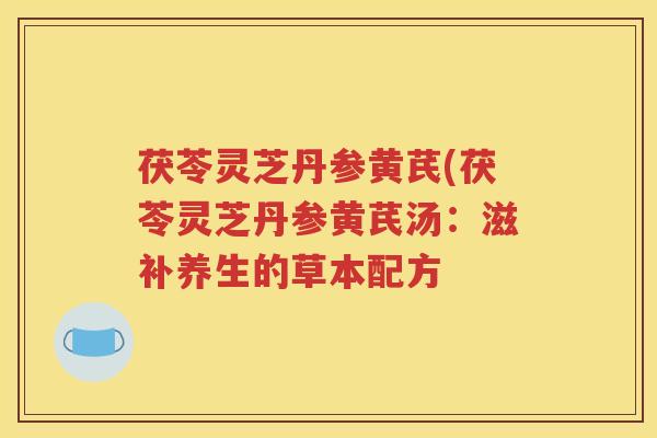 茯苓灵芝丹参黄芪(茯苓灵芝丹参黄芪汤：滋补养生的草本配方