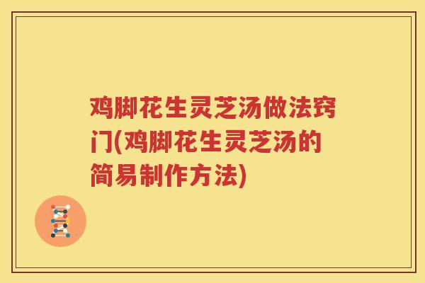 鸡脚花生灵芝汤做法窍门(鸡脚花生灵芝汤的简易制作方法)