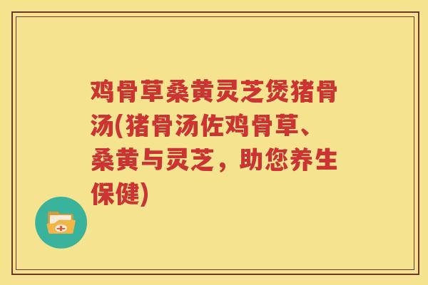 鸡骨草桑黄灵芝煲猪骨汤(猪骨汤佐鸡骨草、桑黄与灵芝，助您养生保健)