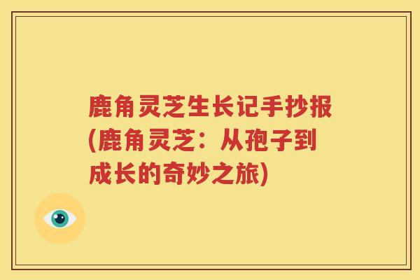 鹿角灵芝生长记手抄报(鹿角灵芝：从孢子到成长的奇妙之旅)