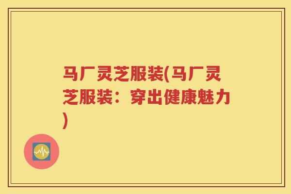 马厂灵芝服装(马厂灵芝服装：穿出健康魅力)