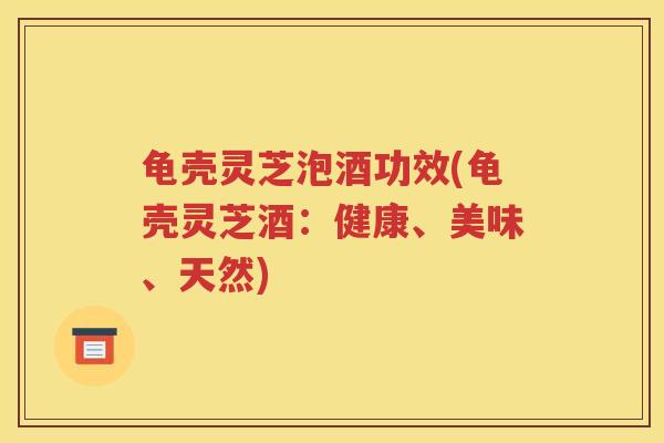 龟壳灵芝泡酒功效(龟壳灵芝酒：健康、美味、天然)
