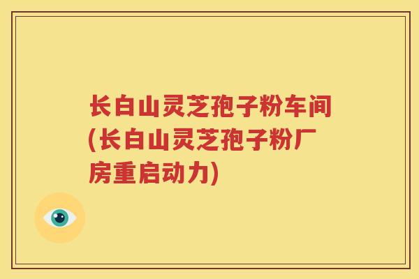 长白山灵芝孢子粉车间(长白山灵芝孢子粉厂房重启动力)