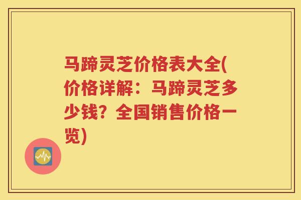 马蹄灵芝价格表大全(价格详解：马蹄灵芝多少钱？全国销售价格一览)