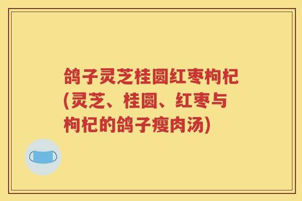 鸽子灵芝桂圆红枣枸杞(灵芝、桂圆、红枣与枸杞的鸽子瘦肉汤)