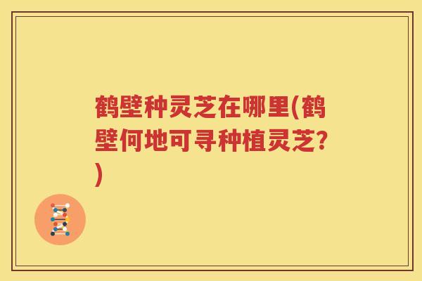 鹤壁种灵芝在哪里(鹤壁何地可寻种植灵芝？)