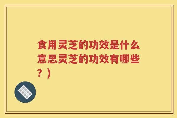 食用灵芝的功效是什么意思灵芝的功效有哪些？)