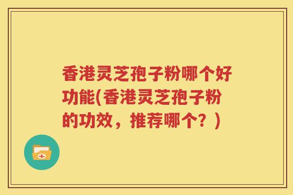 香港灵芝孢子粉哪个好功能(香港灵芝孢子粉的功效，推荐哪个？)