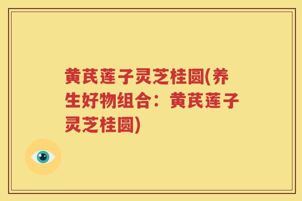 黄芪莲子灵芝桂圆(养生好物组合：黄芪莲子灵芝桂圆)