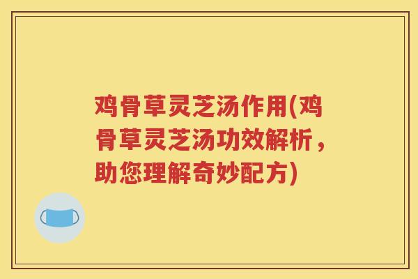 鸡骨草灵芝汤作用(鸡骨草灵芝汤功效解析，助您理解奇妙配方)