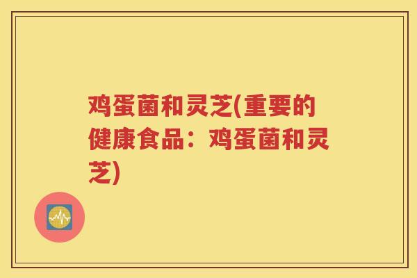 鸡蛋菌和灵芝(重要的健康食品：鸡蛋菌和灵芝)