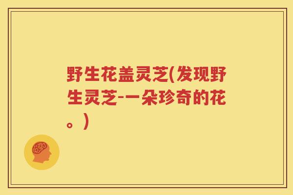 野生花盖灵芝(发现野生灵芝-一朵珍奇的花。)
