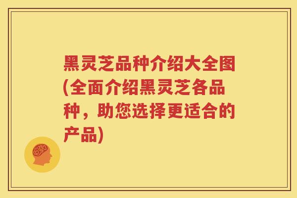 黑灵芝品种介绍大全图(全面介绍黑灵芝各品种，助您选择更适合的产品)