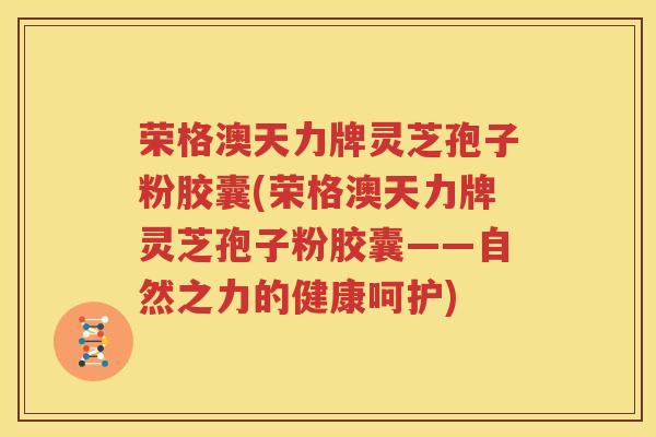荣格澳天力牌灵芝孢子粉胶囊(荣格澳天力牌灵芝孢子粉胶囊——自然之力的健康呵护)