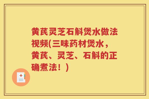 黄芪灵芝石斛煲水做法视频(三味药材煲水，黄芪、灵芝、石斛的正确煮法！)