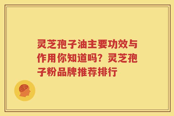 灵芝孢子油主要功效与作用你知道吗？灵芝孢子粉品牌推荐排行