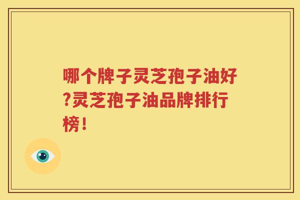 哪个牌子灵芝孢子油好?灵芝孢子油品牌排行榜！