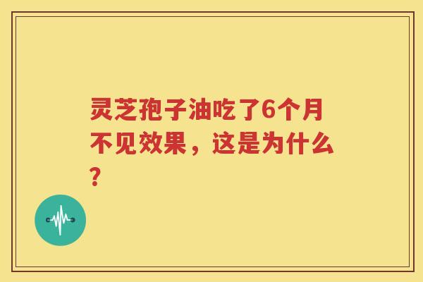 灵芝孢子油吃了6个月不见效果，这是为什么？