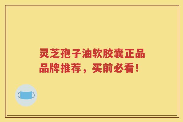 灵芝孢子油软胶囊正品品牌推荐，买前必看！