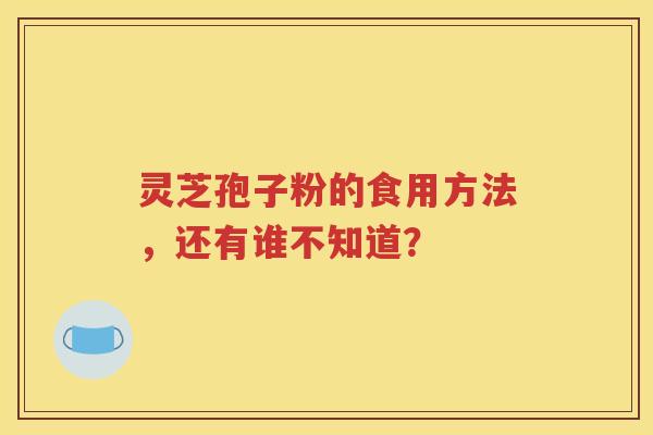 灵芝孢子粉的食用方法，还有谁不知道？