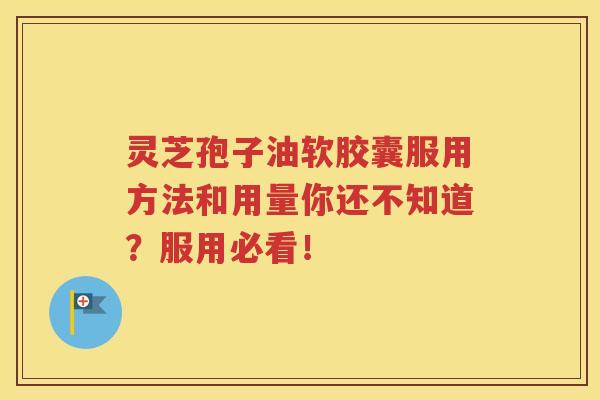 灵芝孢子油软胶囊服用方法和用量你还不知道？服用必看！