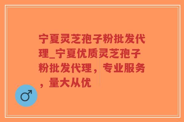 宁夏灵芝孢子粉批发代理_宁夏优质灵芝孢子粉批发代理，专业服务，量大从优