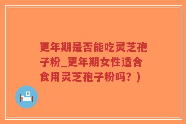 更年期是否能吃灵芝孢子粉_更年期女性适合食用灵芝孢子粉吗？)
