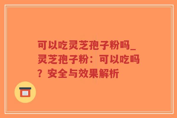可以吃灵芝孢子粉吗_灵芝孢子粉：可以吃吗？安全与效果解析