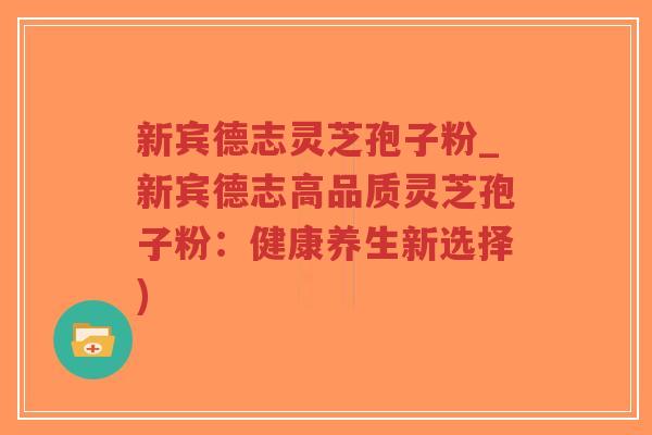 新宾德志灵芝孢子粉_新宾德志高品质灵芝孢子粉：健康养生新选择)