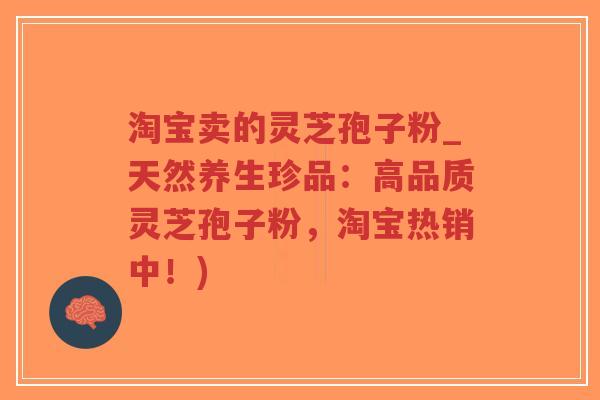 淘宝卖的灵芝孢子粉_天然养生珍品：高品质灵芝孢子粉，淘宝热销中！)