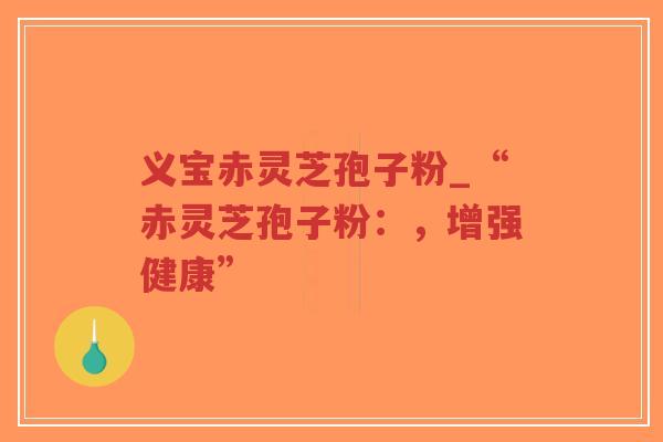 义宝赤灵芝孢子粉_“赤灵芝孢子粉：，增强健康”