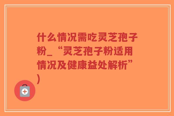 什么情况需吃灵芝孢子粉_“灵芝孢子粉适用情况及健康益处解析”)