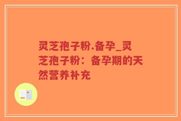 灵芝孢子粉.备孕_灵芝孢子粉：备孕期的天然营养补充