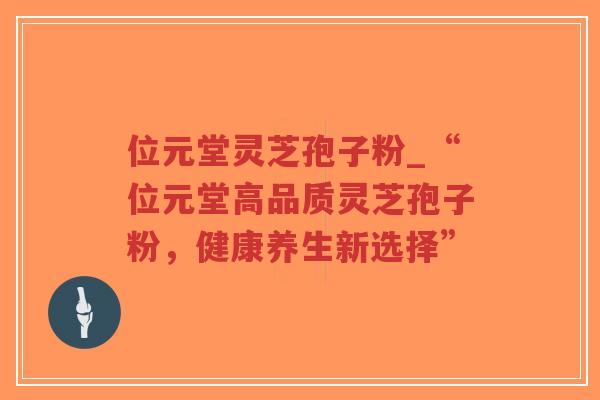 位元堂灵芝孢子粉_“位元堂高品质灵芝孢子粉，健康养生新选择”